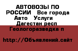 АВТОВОЗЫ ПО РОССИИ - Все города Авто » Услуги   . Дагестан респ.,Геологоразведка п.